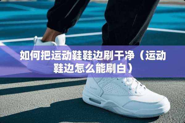 如何把运动鞋鞋边刷干净（运动鞋边怎么能刷白）