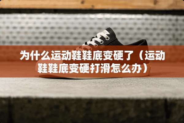 为什么运动鞋鞋底变硬了（运动鞋鞋底变硬打滑怎么办）