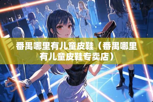 番禺哪里有儿童皮鞋（番禺哪里有儿童皮鞋专卖店）