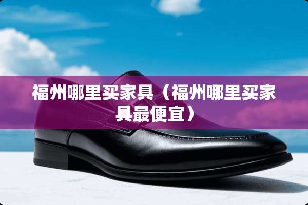 福州哪里买家具（福州哪里买家具最便宜）