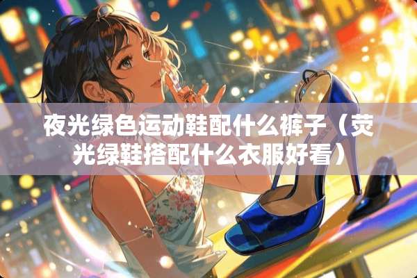 夜光绿色运动鞋配什么裤子（荧光绿鞋搭配什么衣服好看）