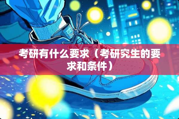 考研有什么要求（考研究生的要求和条件）