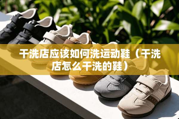 干洗店应该如何洗运动鞋（干洗店怎么干洗的鞋）