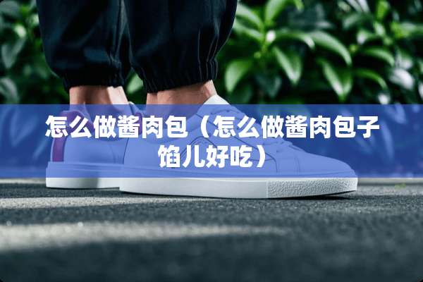 怎么做酱肉包（怎么做酱肉包子馅儿好吃）