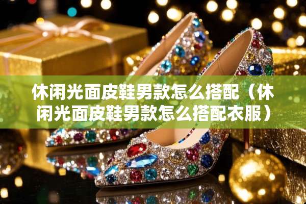 休闲光面皮鞋男款怎么搭配（休闲光面皮鞋男款怎么搭配衣服）