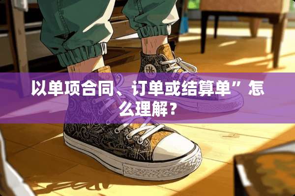 以单项合同、订单或结算单”怎么理解？