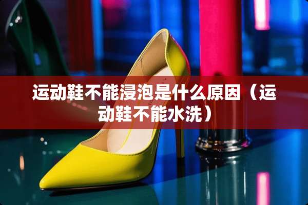 运动鞋不能浸泡是什么原因（运动鞋不能水洗）