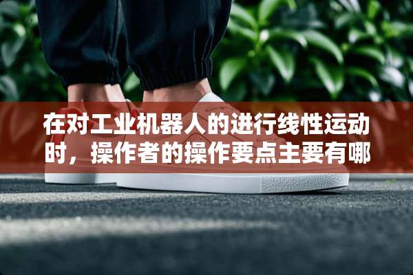 在对工业机器人的进行线性运动时，操作者的操作要点主要有哪些？