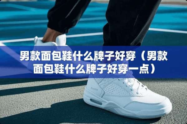 男款面包鞋什么牌子好穿（男款面包鞋什么牌子好穿一点）