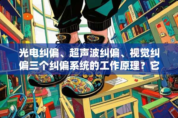 光电纠偏、***纠偏、视觉纠偏三个纠偏系统的工作原理？它们的优点及缺点是什么？