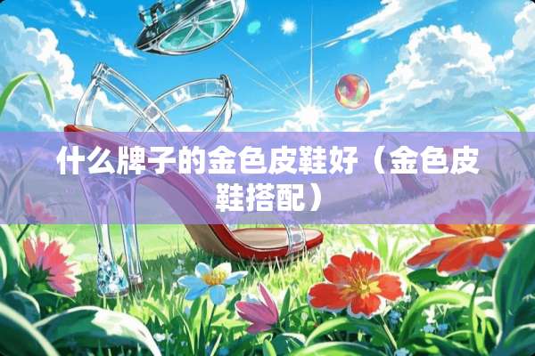 什么牌子的金色皮鞋好（金色皮鞋搭配）