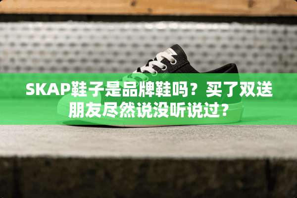 SKAP鞋子是品牌鞋吗？买了双送朋友尽然说没听说过？