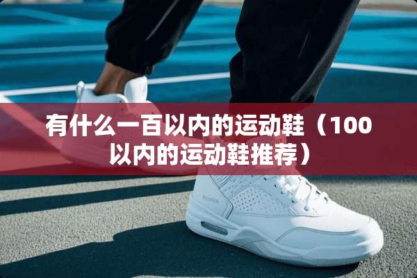 有什么一百以内的运动鞋（100以内的运动鞋推荐）