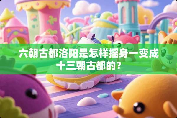 六朝古都洛阳是怎样摇身一变成十三朝古都的？