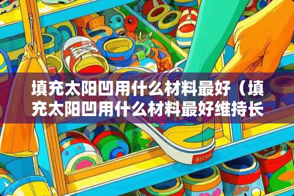 填充太阳凹用什么材料最好（填充太阳凹用什么材料最好维持长的）