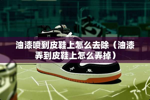 油漆喷到皮鞋上怎么去除（油漆弄到皮鞋上怎么弄掉）