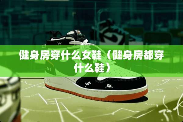 健身房穿什么女鞋（健身房都穿什么鞋）