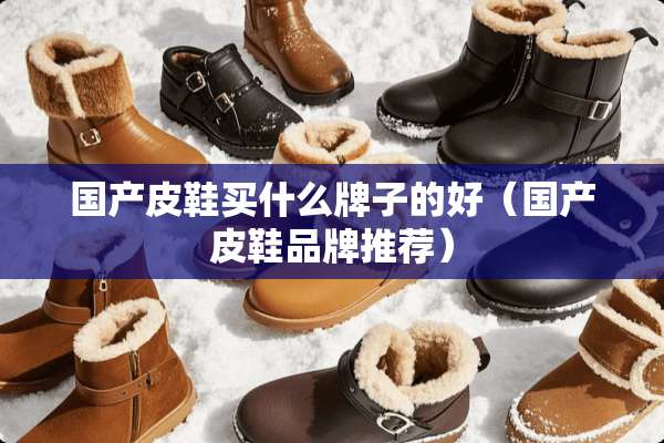 国产皮鞋买什么牌子的好（国产皮鞋品牌推荐）