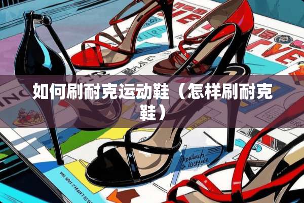 如何刷耐克运动鞋（怎样刷耐克鞋）