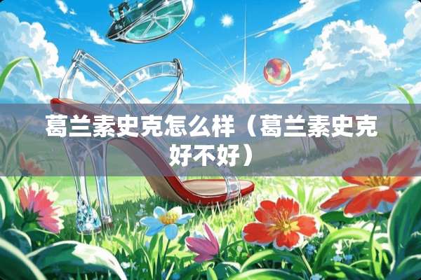 葛兰素史克怎么样（葛兰素史克好不好）