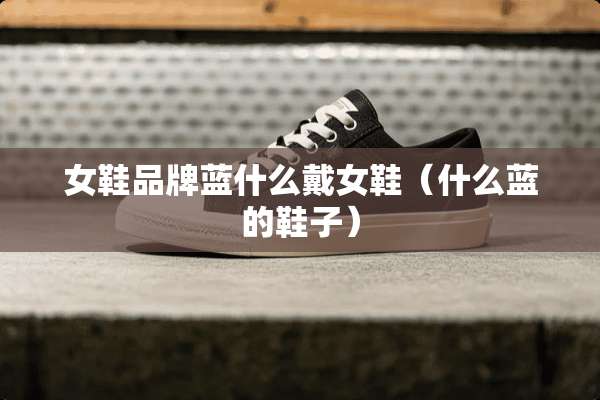 女鞋品牌蓝什么戴女鞋（什么蓝的鞋子）