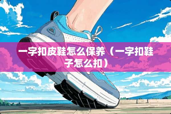 一字扣皮鞋怎么保养（一字扣鞋子怎么扣）