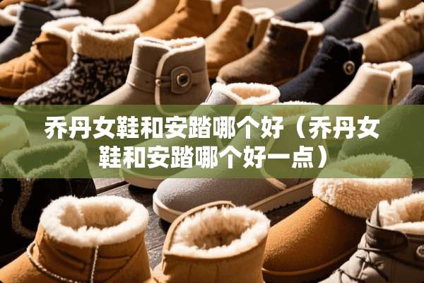 乔丹女鞋和安踏哪个好（乔丹女鞋和安踏哪个好一点）