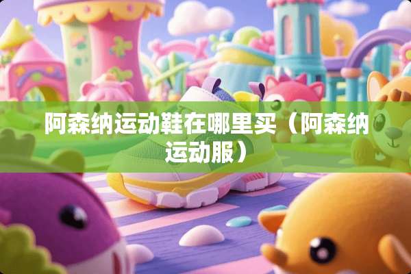 阿森纳运动鞋在哪里买（阿森纳运动服）