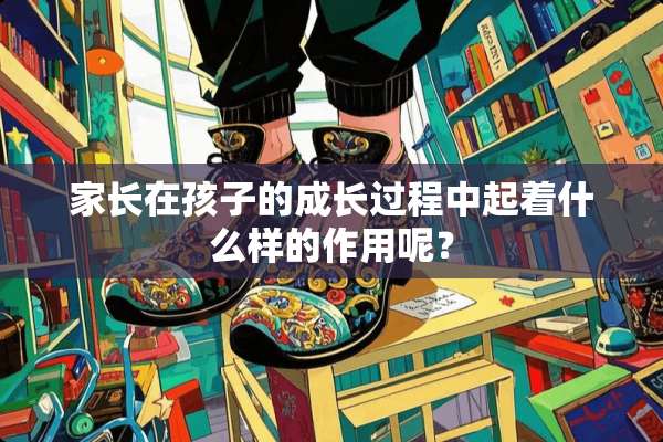 家长在孩子的成长过程中起着什么样的作用呢？
