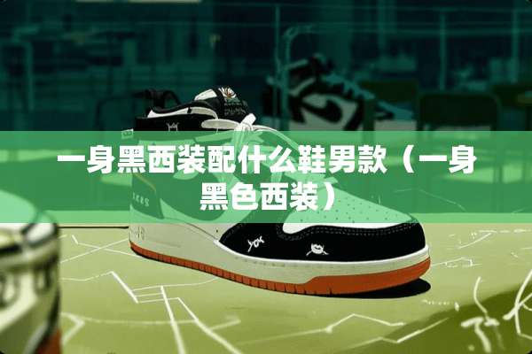 一身黑西装配什么鞋男款（一身黑色西装）
