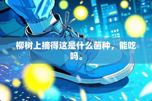 柳树上摘得这是什么菌种，能吃吗。