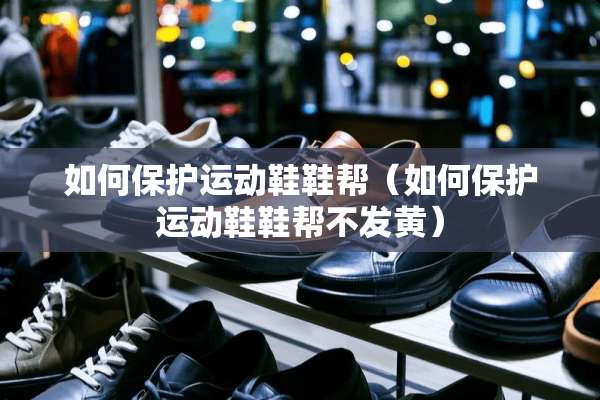 如何保护运动鞋鞋帮（如何保护运动鞋鞋帮不发黄）