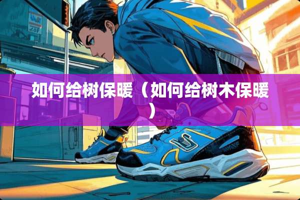 如何给树保暖（如何给树木保暖）