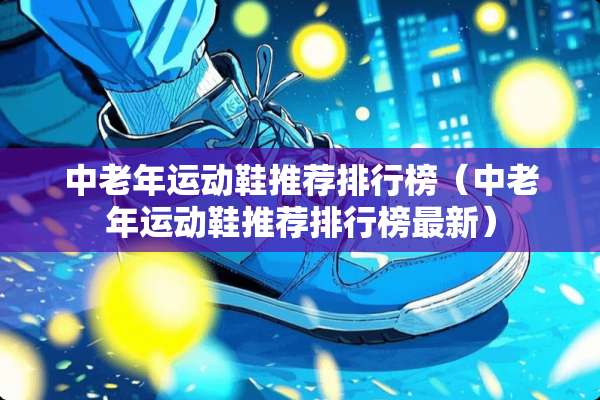 中老年运动鞋推荐排行榜（中老年运动鞋推荐排行榜最新）