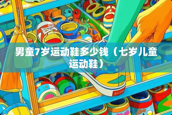 男童7岁运动鞋多少钱（七岁儿童运动鞋）