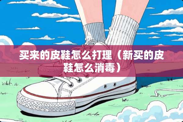买来的皮鞋怎么打理（新买的皮鞋怎么消毒）