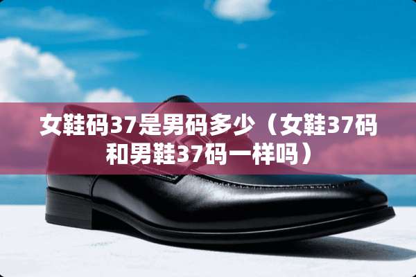 女鞋码37是男码多少（女鞋37码和男鞋37码一样吗）