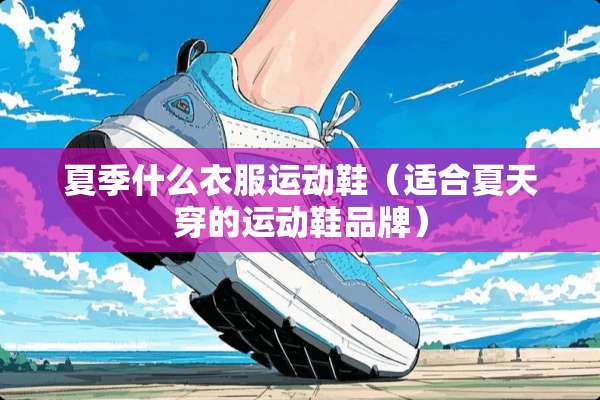 夏季什么衣服运动鞋（适合夏天穿的运动鞋品牌）