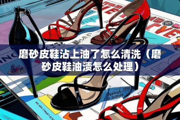 磨砂皮鞋沾上油了怎么清洗（磨砂皮鞋油渍怎么处理）