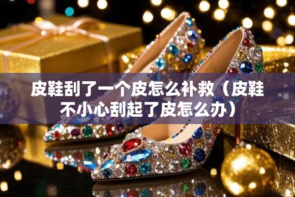 皮鞋刮了一个皮怎么补救（皮鞋不小心刮起了皮怎么办）