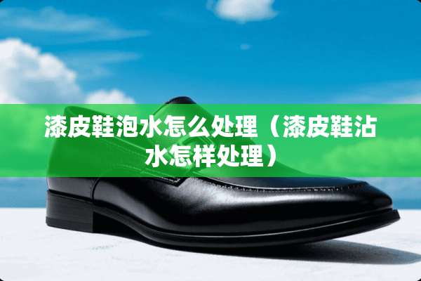 漆皮鞋泡水怎么处理（漆皮鞋沾水怎样处理）