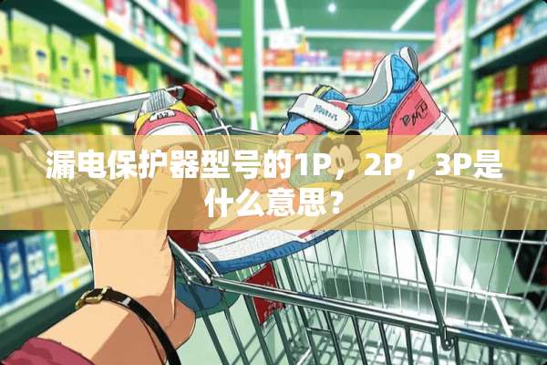 漏电保护器型号的1P，2P，3P是什么意思？