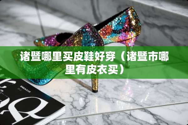 诸暨哪里买皮鞋好穿（诸暨市哪里有皮衣买）