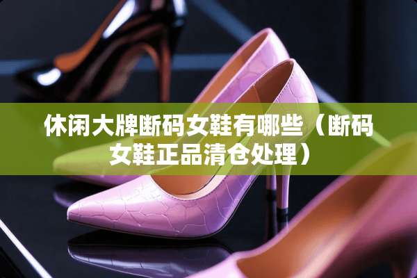 休闲大牌断码女鞋有哪些（断码女鞋正品清仓处理）