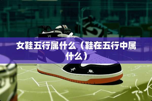 女鞋五行属什么（鞋在五行中属什么）