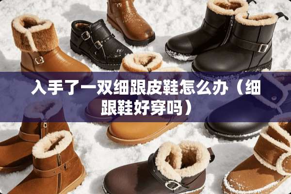 入手了一双细跟皮鞋怎么办（细跟鞋好穿吗）