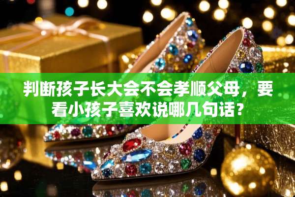 判断孩子长大会不会孝顺父母，要看小孩子喜欢说哪几句话？
