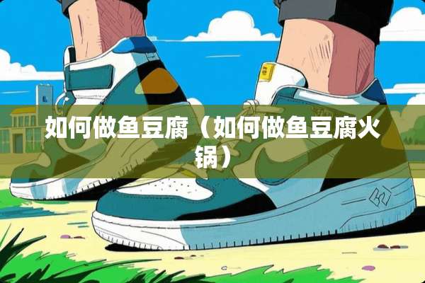 如何做鱼豆腐（如何做鱼豆腐火锅）