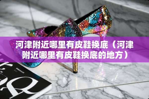 河津附近哪里有皮鞋换底（河津附近哪里有皮鞋换底的地方）