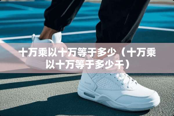 十万乘以十万等于多少（十万乘以十万等于多少千）